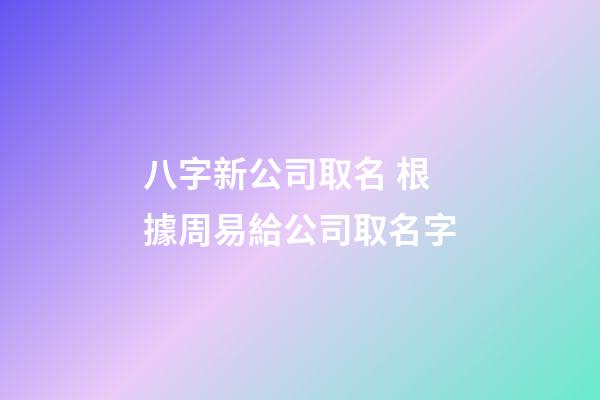 八字新公司取名 根據周易給公司取名字-第1張-公司起名-玄機派